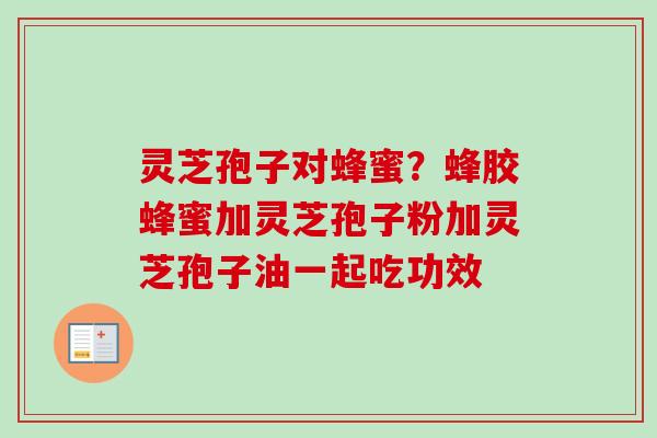 灵芝孢子对蜂蜜？蜂胶蜂蜜加灵芝孢子粉加灵芝孢子油一起吃功效
