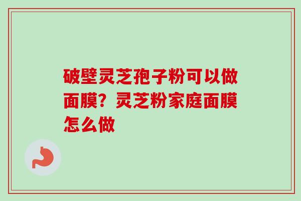 破壁灵芝孢子粉可以做面膜?灵芝粉家庭面膜怎么做 破壁灵芝孢子粉可以做面膜?灵芝粉家庭面膜怎么做