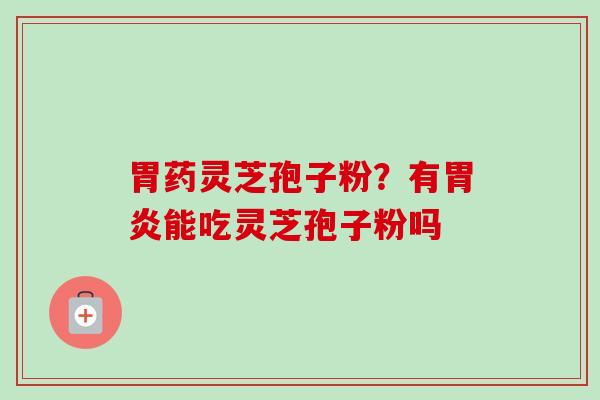 胃药灵芝孢子粉？有能吃灵芝孢子粉吗