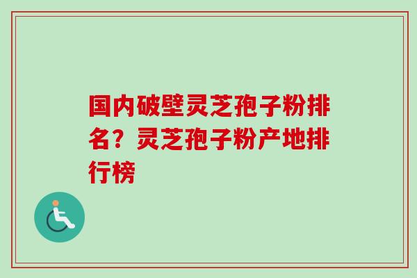 国内破壁灵芝孢子粉排名？灵芝孢子粉产地排行榜