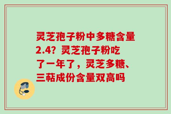 灵芝孢子粉中多糖含量2.4?灵芝孢子粉吃了一年了,灵芝多糖、三萜成份含量双高吗 灵芝孢子粉中多糖含量2.4?灵芝孢子粉吃了一年了,灵芝多糖、三萜成份含量双高吗