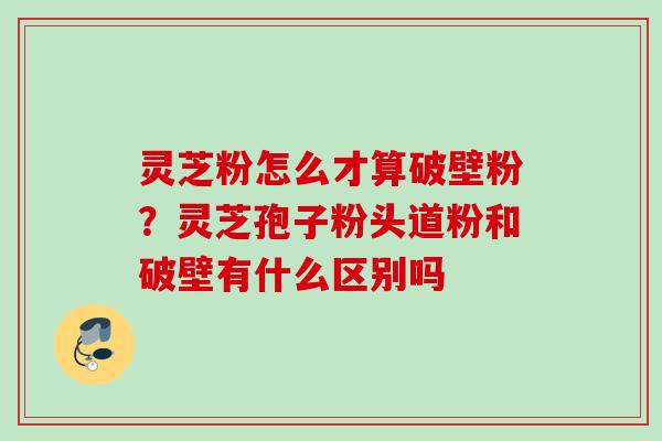 灵芝粉怎么才算破壁粉?灵芝孢子粉头道粉和破壁有什么区别吗 灵芝粉怎么才算破壁粉?灵芝孢子粉头道粉和破壁有什么区别吗