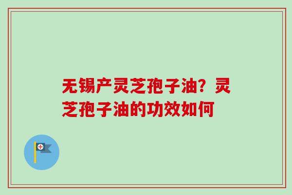 无锡产灵芝孢子油?灵芝孢子油的功效如何 无锡产灵芝孢子油?灵芝孢子油的功效如何