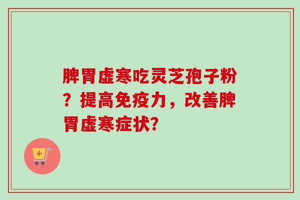 脾胃虚寒吃灵芝孢子粉？提高免疫力，改善脾胃虚寒症状？