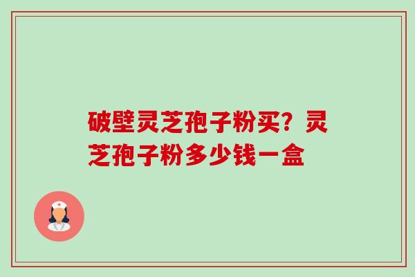 破壁灵芝孢子粉买?灵芝孢子粉多少钱一盒 破壁灵芝孢子粉买?灵芝孢子粉多少钱一盒