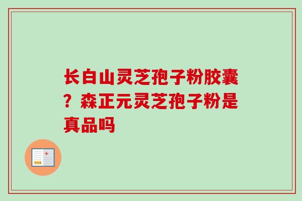 长白山灵芝孢子粉胶囊?森正元灵芝孢子粉是真品吗 长白山灵芝孢子粉胶囊?森正元灵芝孢子粉是真品吗