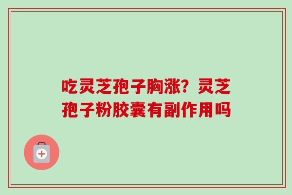 吃灵芝孢子胸涨?灵芝孢子粉胶囊有副作用吗 吃灵芝孢子胸涨?灵芝孢子粉胶囊有副作用吗