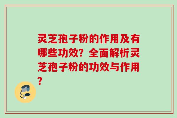 灵芝孢子粉的作用及有哪些功效?全面解析灵芝孢子粉的功效与作用? 灵芝孢子粉的作用及有哪些功效?全面解析灵芝孢子粉的功效与作用?