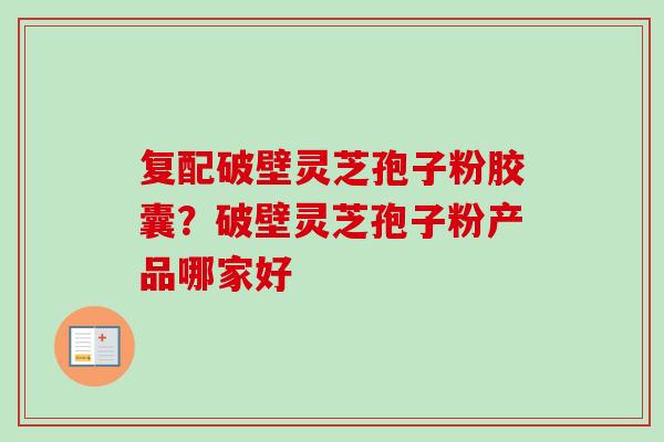 复配破壁灵芝孢子粉胶囊?破壁灵芝孢子粉产品哪家好 复配破壁灵芝孢子粉胶囊?破壁灵芝孢子粉产品哪家好