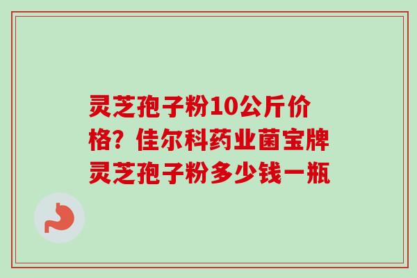灵芝孢子粉10公斤价格？佳尔科药业菌宝牌灵芝孢子粉多少钱一瓶