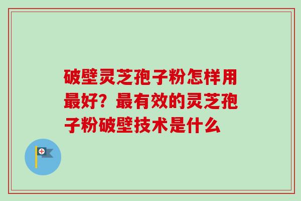 破壁灵芝孢子粉怎样用好?有效的灵芝孢子粉破壁技术是什么 破壁灵芝孢子粉怎样用好?有效的灵芝孢子粉破壁技术是什么