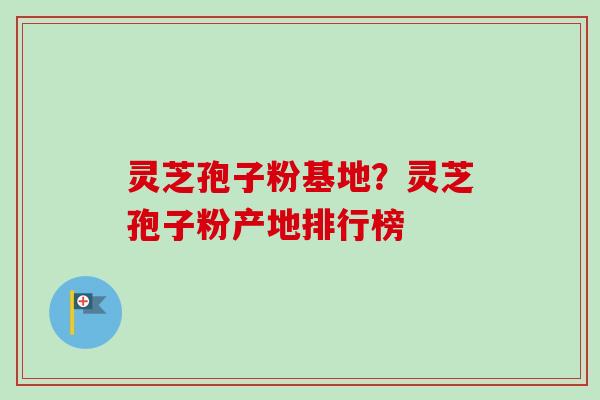 灵芝孢子粉基地?灵芝孢子粉产地排行榜 灵芝孢子粉基地?灵芝孢子粉产地排行榜