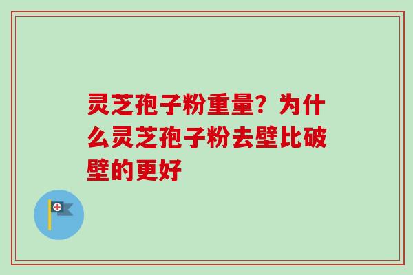 灵芝孢子粉重量?为什么灵芝孢子粉去壁比破壁的更好 灵芝孢子粉重量?为什么灵芝孢子粉去壁比破壁的更好