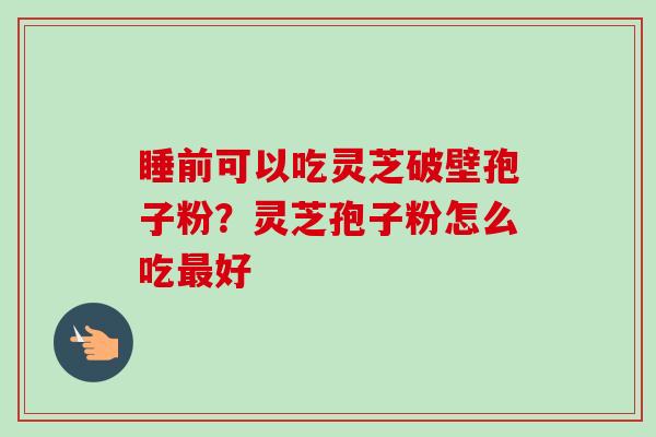 睡前可以吃灵芝破壁孢子粉?灵芝孢子粉怎么吃好 睡前可以吃灵芝破壁孢子粉?灵芝孢子粉怎么吃好