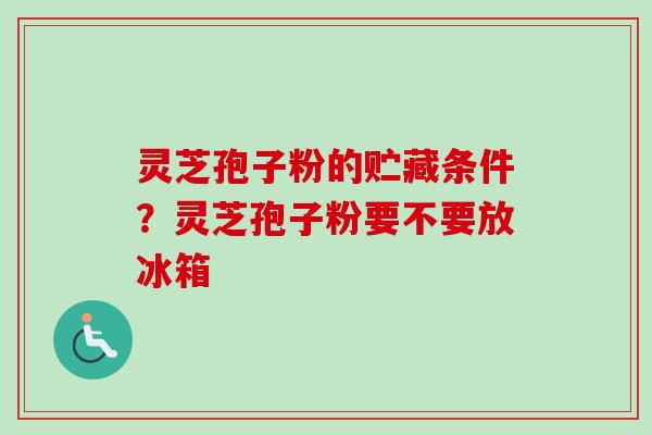 灵芝孢子粉的贮藏条件？灵芝孢子粉要不要放冰箱
