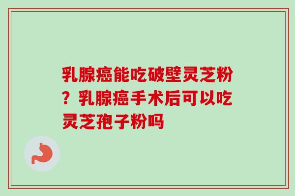 乳腺能吃破壁灵芝粉？乳腺手术后可以吃灵芝孢子粉吗