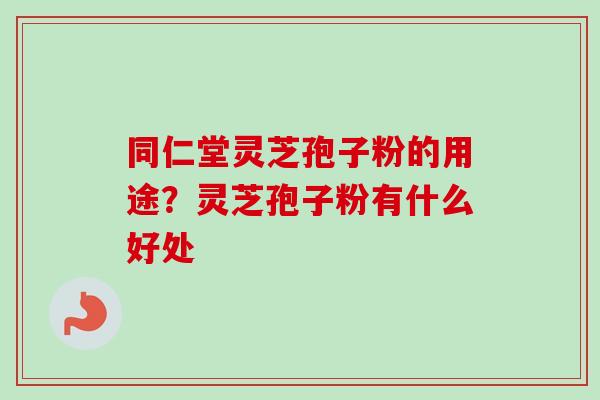 同仁堂灵芝孢子粉的用途?灵芝孢子粉有什么好处 同仁堂灵芝孢子粉的用途?灵芝孢子粉有什么好处