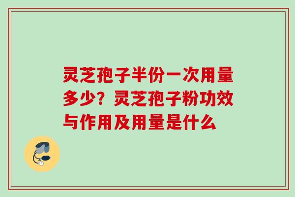 灵芝孢子半份一次用量多少?灵芝孢子粉功效与作用及用量是什么 灵芝孢子半份一次用量多少?灵芝孢子粉功效与作用及用量是什么