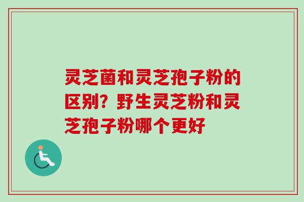 灵芝菌和灵芝孢子粉的区别?野生灵芝粉和灵芝孢子粉哪个更好 灵芝菌和灵芝孢子粉的区别?野生灵芝粉和灵芝孢子粉哪个更好