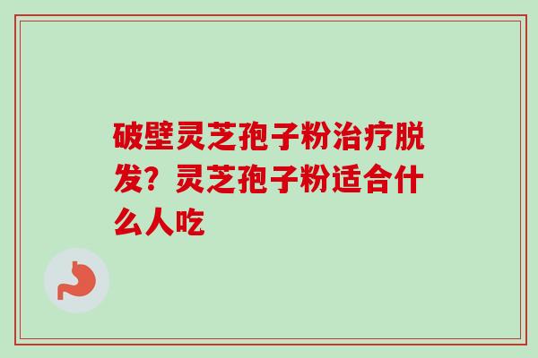 破壁灵芝孢子粉?灵芝孢子粉适合什么人吃 破壁灵芝孢子粉?灵芝孢子粉适合什么人吃