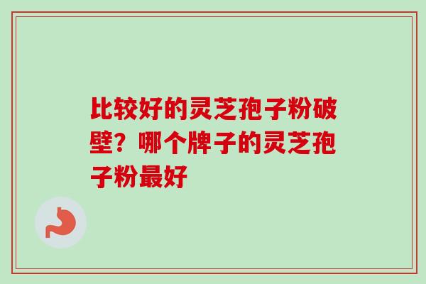 比较好的灵芝孢子粉破壁？哪个牌子的灵芝孢子粉好