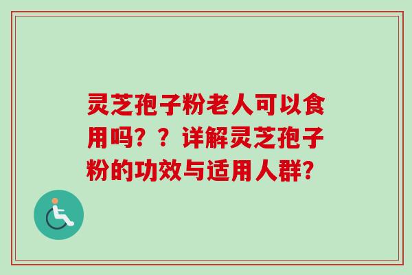 灵芝孢子粉老人可以食用吗？？详解灵芝孢子粉的功效与适用人群？