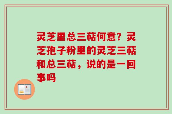 灵芝里总三萜何意?灵芝孢子粉里的灵芝三萜和总三萜,说的是一回事吗 灵芝里总三萜何意?灵芝孢子粉里的灵芝三萜和总三萜,说的是一回事吗