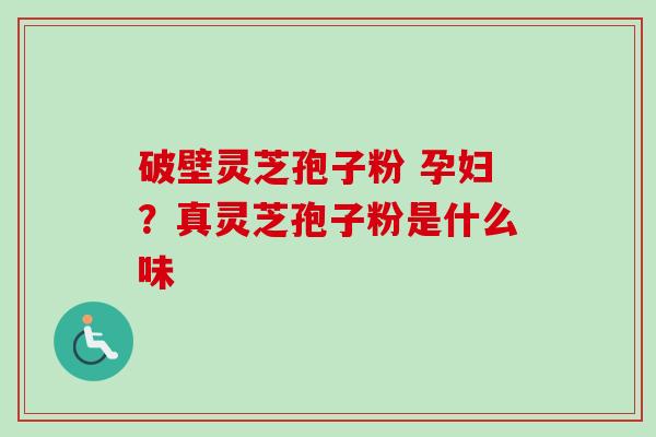 破壁灵芝孢子粉 孕妇？真灵芝孢子粉是什么味