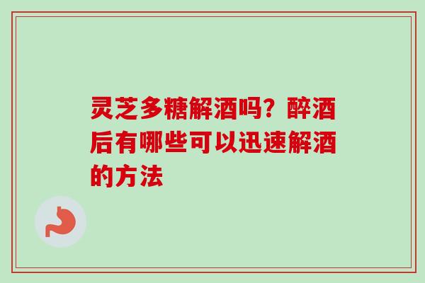 灵芝多糖解酒吗?醉酒后有哪些可以迅速解酒的方法 灵芝多糖解酒吗?醉酒后有哪些可以迅速解酒的方法