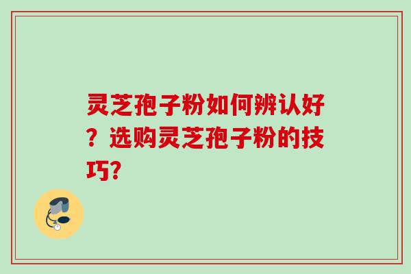 灵芝孢子粉如何辨认好?选购灵芝孢子粉的技巧? 灵芝孢子粉如何辨认好?选购灵芝孢子粉的技巧?