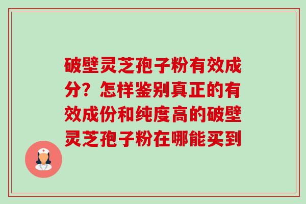 破壁灵芝孢子粉有效成分?怎样鉴别真正的有效成份和纯度高的破壁灵芝孢子粉在哪能买到 破壁灵芝孢子粉有效成分?怎样鉴别真正的有效成份和纯度高的破壁灵芝孢子粉在哪能买到