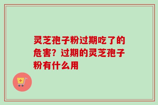 灵芝孢子粉过期吃了的危害?过期的灵芝孢子粉有什么用 灵芝孢子粉过期吃了的危害?过期的灵芝孢子粉有什么用