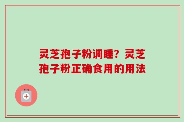 灵芝孢子粉调睡？灵芝孢子粉正确食用的用法
