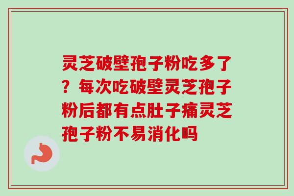 灵芝破壁孢子粉吃多了?每次吃破壁灵芝孢子粉后都有点肚子痛灵芝孢子粉不易消化吗 灵芝破壁孢子粉吃多了?每次吃破壁灵芝孢子粉后都有点肚子痛灵芝孢子粉不易消化吗