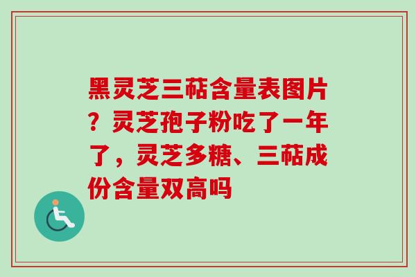 黑灵芝三萜含量表图片？灵芝孢子粉吃了一年了，灵芝多糖、三萜成份含量双高吗