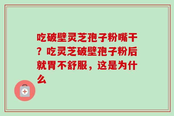 吃破壁灵芝孢子粉嘴干？吃灵芝破壁孢子粉后就胃不舒服，这是为什么