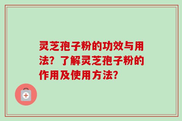 灵芝孢子粉的功效与用法?了解灵芝孢子粉的作用及使用方法? 灵芝孢子粉的功效与用法?了解灵芝孢子粉的作用及使用方法?