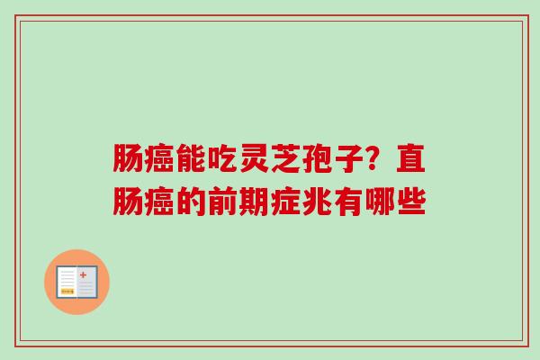 肠能吃灵芝孢子?直肠的前期症兆有哪些 肠能吃灵芝孢子?直肠的前期症兆有哪些