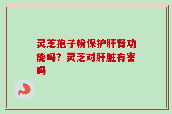 灵芝孢子粉保功能吗?灵芝对有害吗 灵芝孢子粉保功能吗?灵芝对有害吗