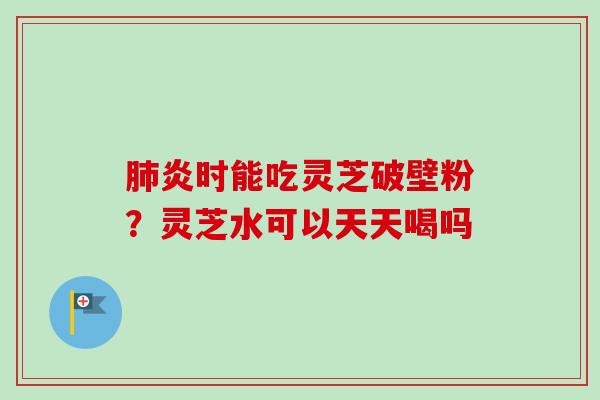炎时能吃灵芝破壁粉?灵芝水可以天天喝吗 炎时能吃灵芝破壁粉?灵芝水可以天天喝吗