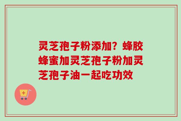 灵芝孢子粉添加？蜂胶蜂蜜加灵芝孢子粉加灵芝孢子油一起吃功效