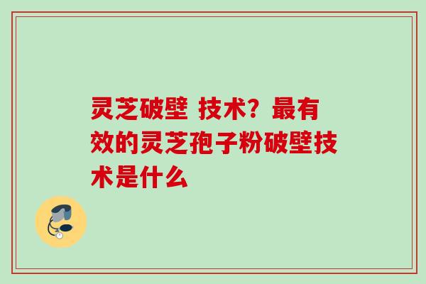 灵芝破壁 技术?有效的灵芝孢子粉破壁技术是什么 灵芝破壁 技术?有效的灵芝孢子粉破壁技术是什么