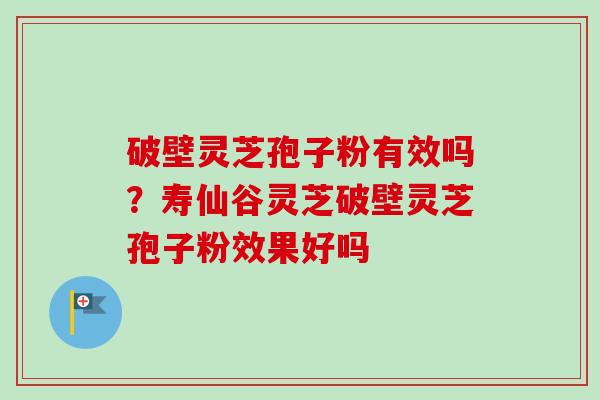 破壁灵芝孢子粉有效吗?寿仙谷灵芝破壁灵芝孢子粉效果好吗 破壁灵芝孢子粉有效吗?寿仙谷灵芝破壁灵芝孢子粉效果好吗
