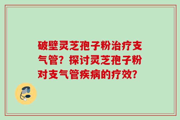 破壁灵芝孢子粉支气管?探讨灵芝孢子粉对支气管的疗效? 破壁灵芝孢子粉支气管?探讨灵芝孢子粉对支气管的疗效?
