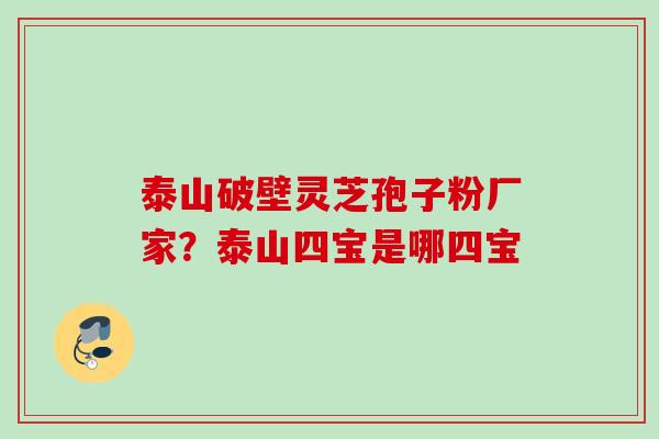 泰山破壁灵芝孢子粉厂家?泰山四宝是哪四宝 泰山破壁灵芝孢子粉厂家?泰山四宝是哪四宝