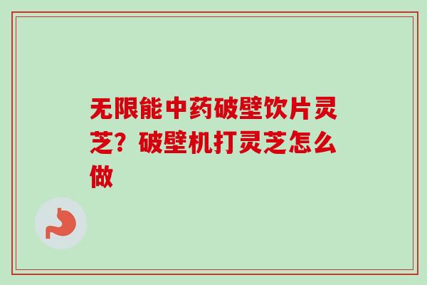 无限能破壁饮片灵芝?破壁机打灵芝怎么做 无限能破壁饮片灵芝?破壁机打灵芝怎么做