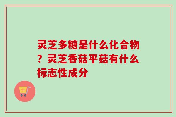 灵芝多糖是什么化合物?灵芝香菇平菇有什么标志性成分 灵芝多糖是什么化合物?灵芝香菇平菇有什么标志性成分