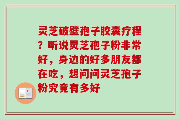 灵芝破壁孢子胶囊疗程?听说灵芝孢子粉非常好,身边的好多朋友都在吃,想问问灵芝孢子粉究竟有多好 灵芝破壁孢子胶囊疗程?听说灵芝孢子粉非常好,身边的好多朋友都在吃,想问问灵芝孢子粉究竟有多好