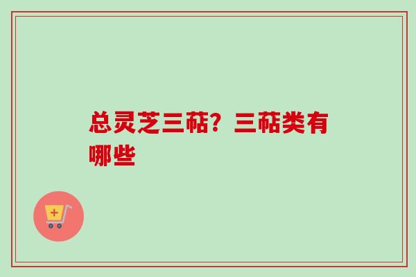 总灵芝三萜?三萜类有哪些 总灵芝三萜?三萜类有哪些