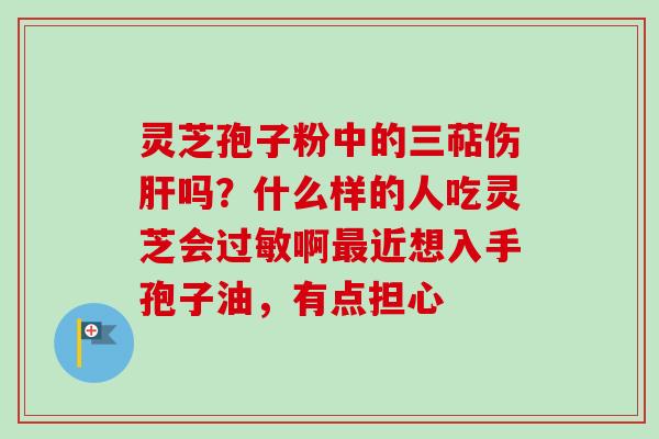 灵芝孢子粉中的三萜伤吗？什么样的人吃灵芝会啊近想入手孢子油，有点担心